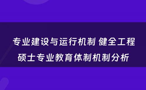 专业建设与运行机制 健全工程硕士专业教育体制机制分析