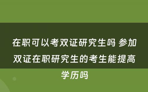 在职可以考双证研究生吗 参加双证在职研究生的考生能提高学历吗