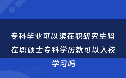 专科毕业可以读在职研究生吗 在职硕士专科学历就可以入校学习吗