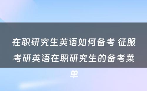 在职研究生英语如何备考 征服考研英语在职研究生的备考菜单