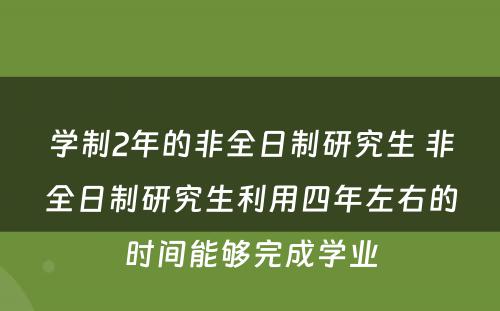 学制2年的非全日制研究生 非全日制研究生利用四年左右的时间能够完成学业