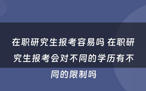 在职研究生报考容易吗 在职研究生报考会对不同的学历有不同的限制吗