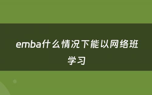  emba什么情况下能以网络班学习