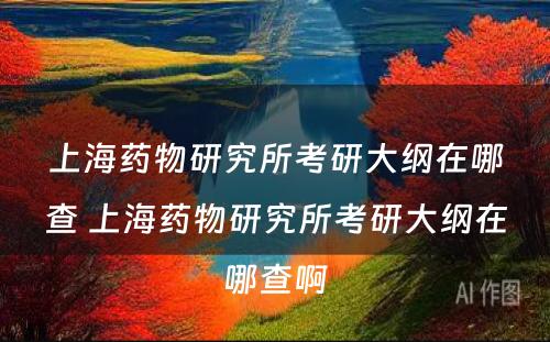 上海药物研究所考研大纲在哪查 上海药物研究所考研大纲在哪查啊