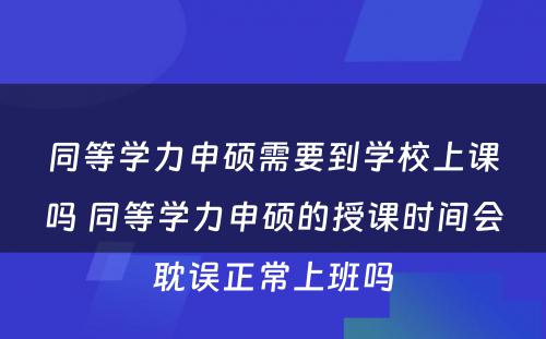 同等学力申硕需要到学校上课吗 同等学力申硕的授课时间会耽误正常上班吗