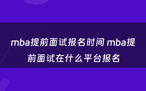 mba提前面试报名时间 mba提前面试在什么平台报名