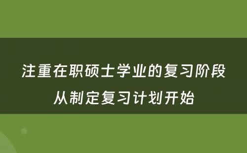  注重在职硕士学业的复习阶段 从制定复习计划开始