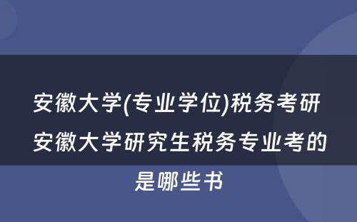 安徽大学(专业学位)税务考研 安徽大学研究生税务专业考的是哪些书