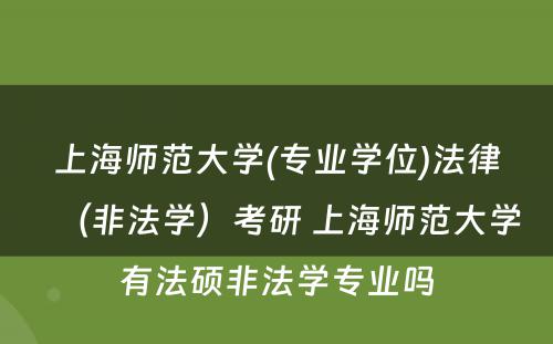 上海师范大学(专业学位)法律（非法学）考研 上海师范大学有法硕非法学专业吗