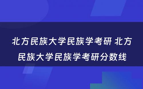 北方民族大学民族学考研 北方民族大学民族学考研分数线