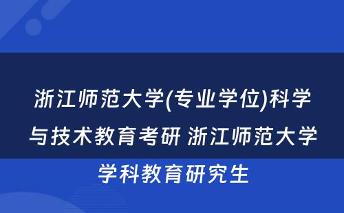 浙江师范大学(专业学位)科学与技术教育考研 浙江师范大学学科教育研究生