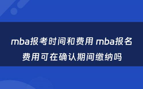 mba报考时间和费用 mba报名费用可在确认期间缴纳吗