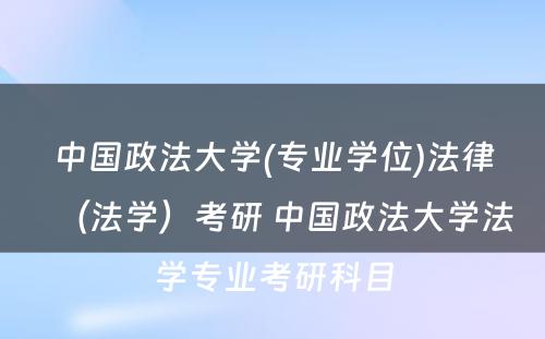 中国政法大学(专业学位)法律（法学）考研 中国政法大学法学专业考研科目