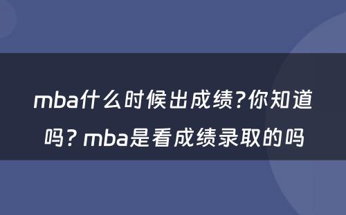 mba什么时候出成绩?你知道吗? mba是看成绩录取的吗