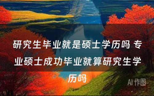 研究生毕业就是硕士学历吗 专业硕士成功毕业就算研究生学历吗