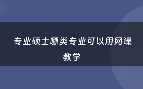  专业硕士哪类专业可以用网课教学