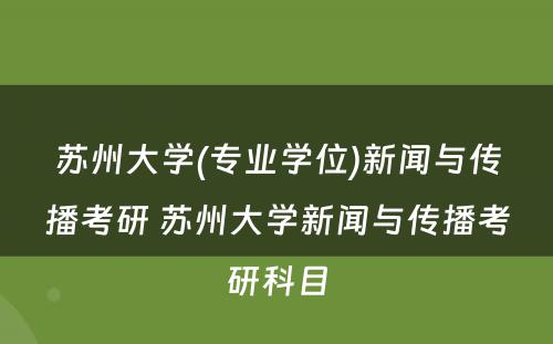 苏州大学(专业学位)新闻与传播考研 苏州大学新闻与传播考研科目
