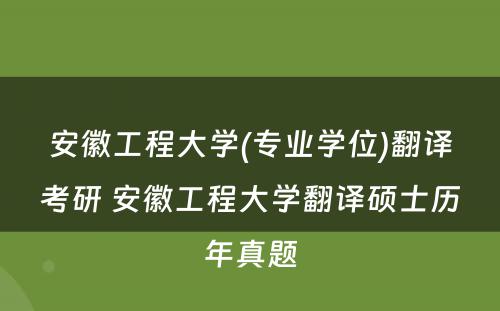 安徽工程大学(专业学位)翻译考研 安徽工程大学翻译硕士历年真题