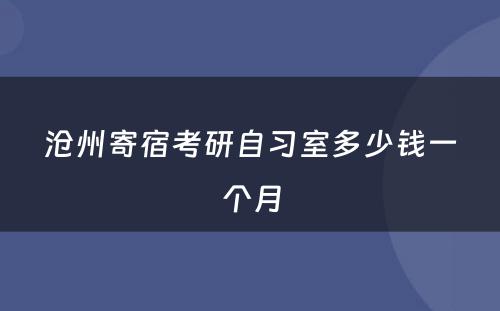 沧州寄宿考研自习室多少钱一个月