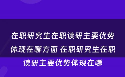 在职研究生在职读研主要优势体现在哪方面 在职研究生在职读研主要优势体现在哪