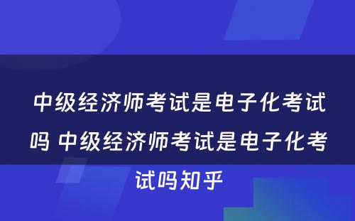 中级经济师考试是电子化考试吗 中级经济师考试是电子化考试吗知乎
