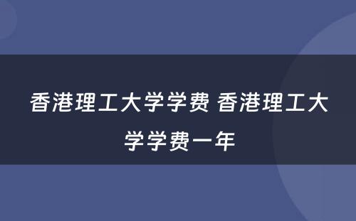 香港理工大学学费 香港理工大学学费一年