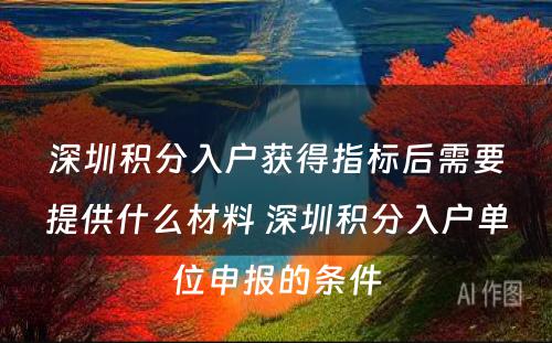 深圳积分入户获得指标后需要提供什么材料 深圳积分入户单位申报的条件