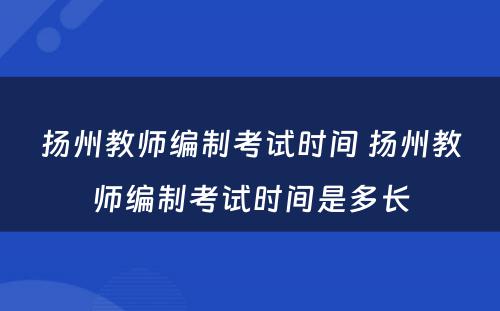扬州教师编制考试时间 扬州教师编制考试时间是多长