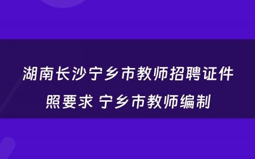 湖南长沙宁乡市教师招聘证件照要求 宁乡市教师编制
