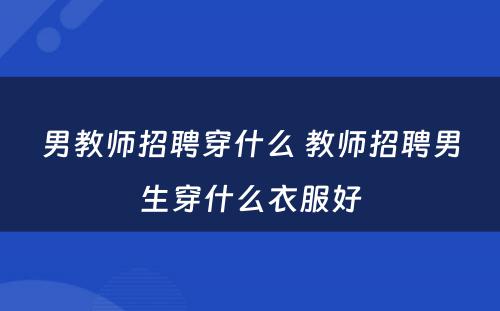 男教师招聘穿什么 教师招聘男生穿什么衣服好