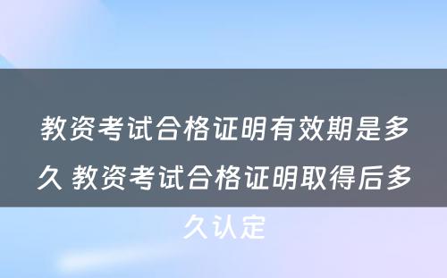 教资考试合格证明有效期是多久 教资考试合格证明取得后多久认定