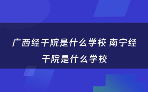 广西经干院是什么学校 南宁经干院是什么学校