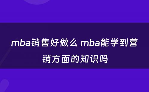 mba销售好做么 mba能学到营销方面的知识吗