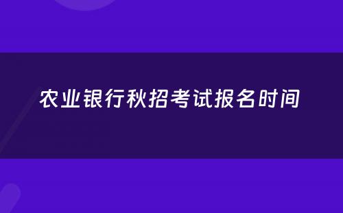 农业银行秋招考试报名时间 