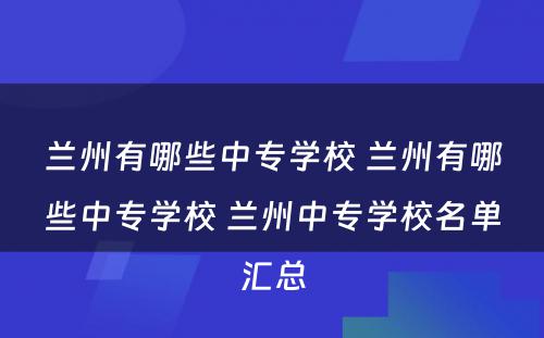 兰州有哪些中专学校 兰州有哪些中专学校 兰州中专学校名单汇总