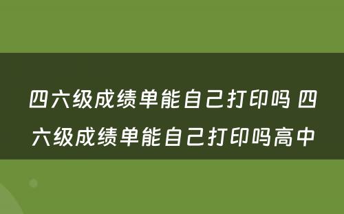 四六级成绩单能自己打印吗 四六级成绩单能自己打印吗高中
