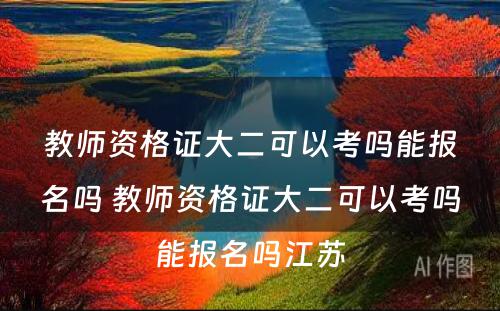 教师资格证大二可以考吗能报名吗 教师资格证大二可以考吗能报名吗江苏
