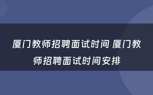 厦门教师招聘面试时间 厦门教师招聘面试时间安排