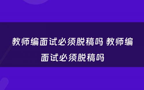 教师编面试必须脱稿吗 教师编面试必须脱稿吗