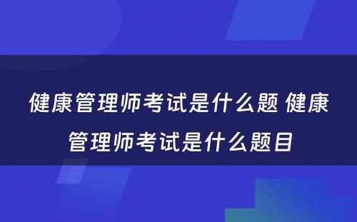 健康管理师考试是什么题 健康管理师考试是什么题目