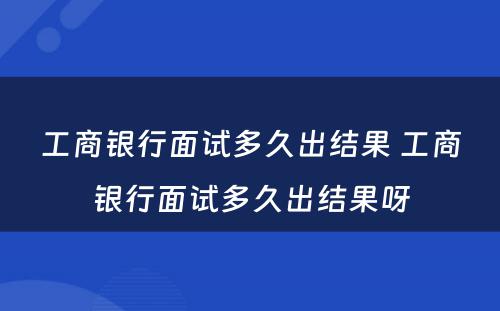 工商银行面试多久出结果 工商银行面试多久出结果呀