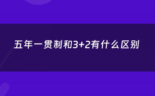 五年一贯制和3+2有什么区别 