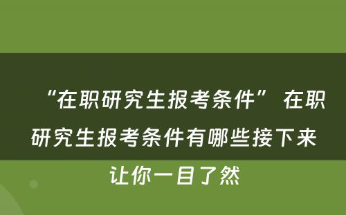 “在职研究生报考条件” 在职研究生报考条件有哪些接下来让你一目了然