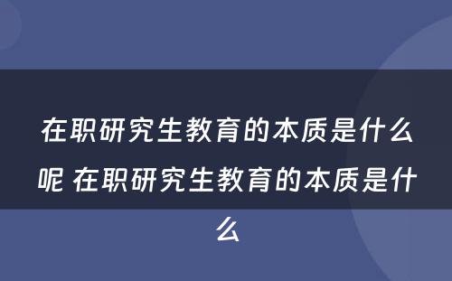 在职研究生教育的本质是什么呢 在职研究生教育的本质是什么