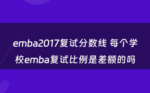 emba2017复试分数线 每个学校emba复试比例是差额的吗