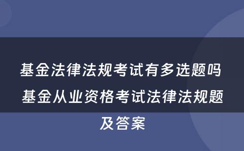 基金法律法规考试有多选题吗 基金从业资格考试法律法规题及答案