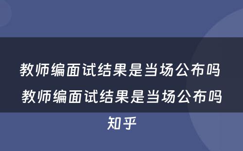 教师编面试结果是当场公布吗 教师编面试结果是当场公布吗知乎