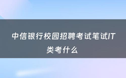 中信银行校园招聘考试笔试IT类考什么 
