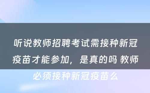 听说教师招聘考试需接种新冠疫苗才能参加，是真的吗 教师必须接种新冠疫苗么