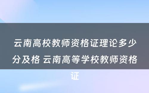 云南高校教师资格证理论多少分及格 云南高等学校教师资格证